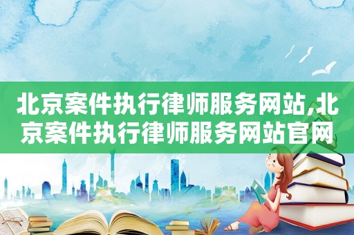 北京案件執行律師服務網站,北京案件執行律師服務網站官網