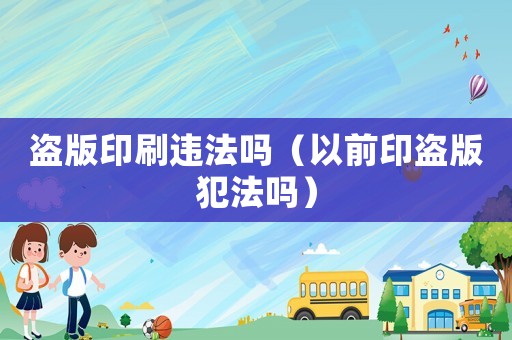 盜版印刷違法嗎（以前印盜版犯法嗎）