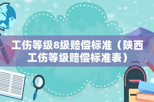 工傷等級(jí)8級(jí)賠償標(biāo)準(zhǔn)（陜西工傷等級(jí)賠償標(biāo)準(zhǔn)表）