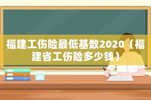 福建工傷險最低基數(shù)2020（福建省工傷險多少錢）