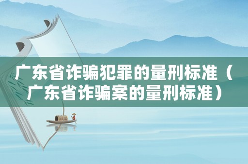 廣東省詐騙犯罪的量刑標(biāo)準(zhǔn)（廣東省詐騙案的量刑標(biāo)準(zhǔn)）