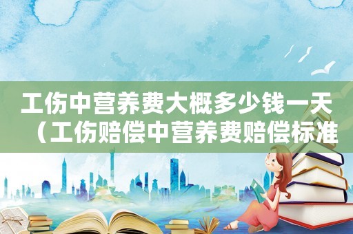 工傷中營養(yǎng)費大概多少錢一天（工傷賠償中營養(yǎng)費賠償標準是多少錢）