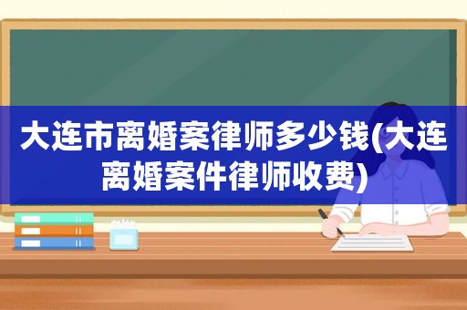 大連市離婚案律師多少錢(大連離婚案件律師收費)