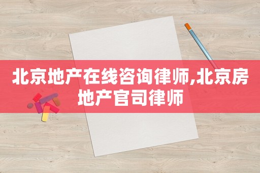 北京地產在線咨詢律師,北京房地產官司律師
