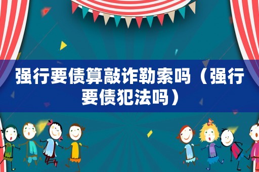 強行要債算敲詐勒索嗎（強行要債犯法嗎）
