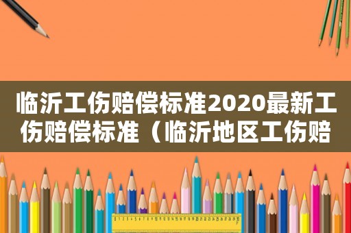 臨沂工傷賠償標準2020最新工傷賠償標準（臨沂地區(qū)工傷賠償標準）