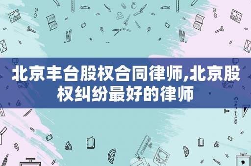 北京豐臺股權合同律師,北京股權糾紛最好的律師