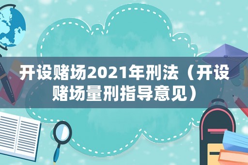開(kāi)設(shè)賭場(chǎng)2021年刑法（開(kāi)設(shè)賭場(chǎng)量刑指導(dǎo)意見(jiàn)）
