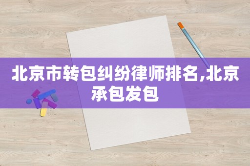 北京市轉包糾紛律師排名,北京承包發包