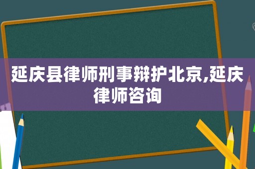 延慶縣律師刑事辯護北京,延慶律師咨詢