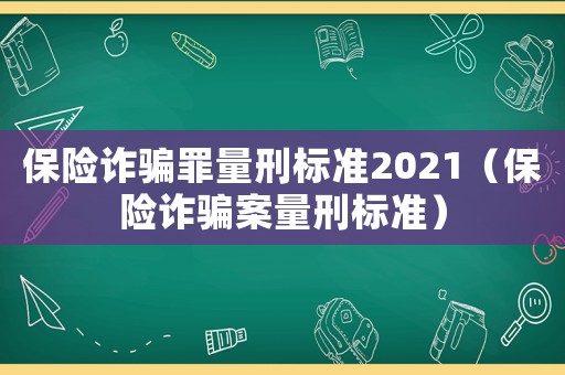 保險詐騙罪量刑標準2021（保險詐騙案量刑標準）