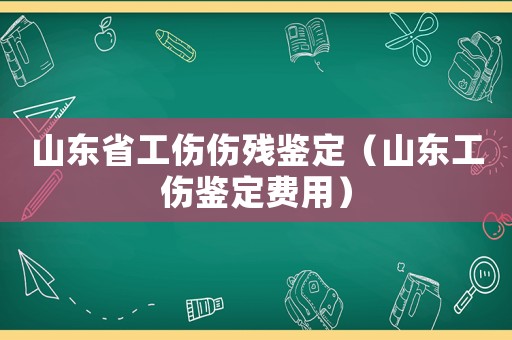 山東省工傷傷殘鑒定（山東工傷鑒定費用）