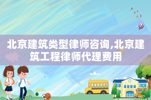 北京建筑類型律師咨詢,北京建筑工程律師代理費(fèi)用