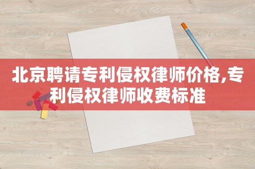 北京聘請專利侵權律師價格,專利侵權律師收費標準