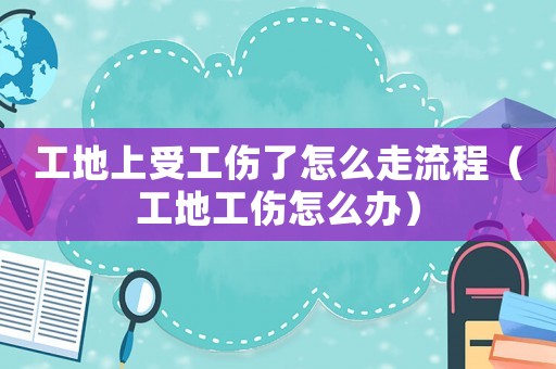 工地上受工傷了怎么走流程（工地工傷怎么辦）