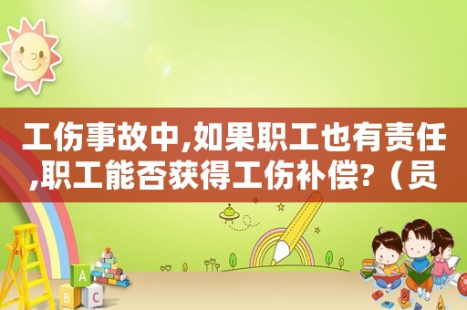 工傷事故中,如果職工也有責任,職工能否獲得工傷補償?（員工責任造成工傷保險）