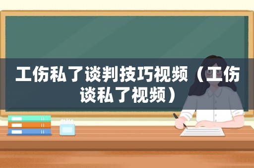 工傷私了談判技巧視頻（工傷談私了視頻）