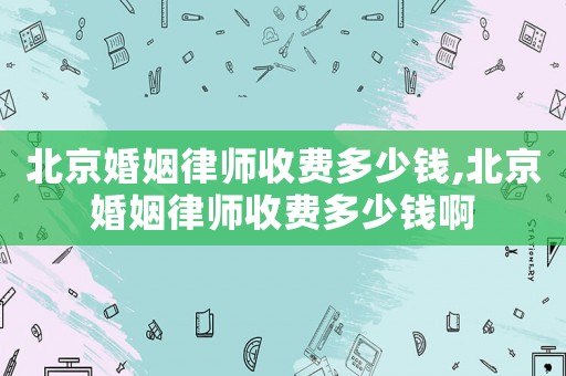 北京婚姻律師收費多少錢,北京婚姻律師收費多少錢啊
