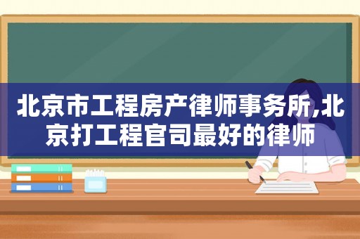 北京市工程房產(chǎn)律師事務(wù)所,北京打工程官司最好的律師