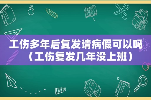 工傷多年后復發請病假可以嗎（工傷復發幾年沒上班）