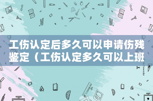 工傷認定后多久可以申請傷殘鑒定（工傷認定多久可以上班）