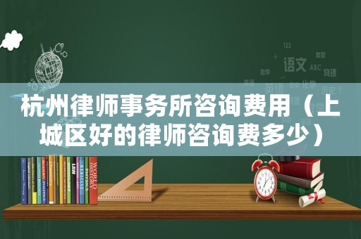 杭州律師事務所咨詢費用（上城區好的律師咨詢費多少）