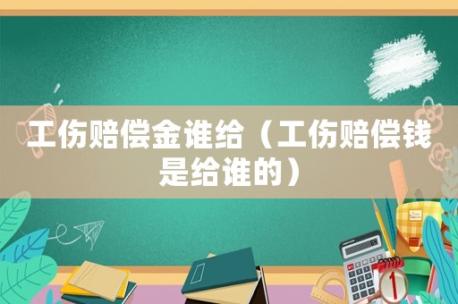 工傷賠償金誰給（工傷賠償錢是給誰的）
