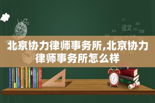 北京協(xié)力律師事務所,北京協(xié)力律師事務所怎么樣