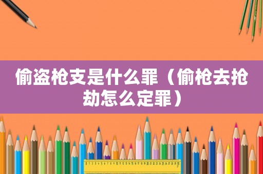 偷盜槍支是什么罪（偷槍去搶劫怎么定罪）