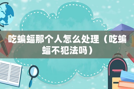 吃蝙蝠那個人怎么處理（吃蝙蝠不犯法嗎）