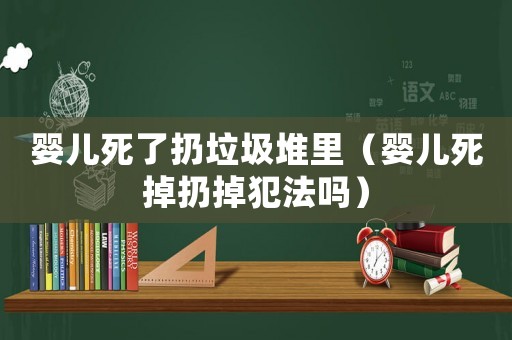 嬰兒死了扔垃圾堆里（嬰兒死掉扔掉犯法嗎）