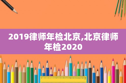 2019律師年檢北京,北京律師年檢2020