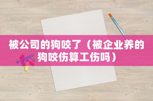 被公司的狗咬了（被企業養的狗咬傷算工傷嗎）