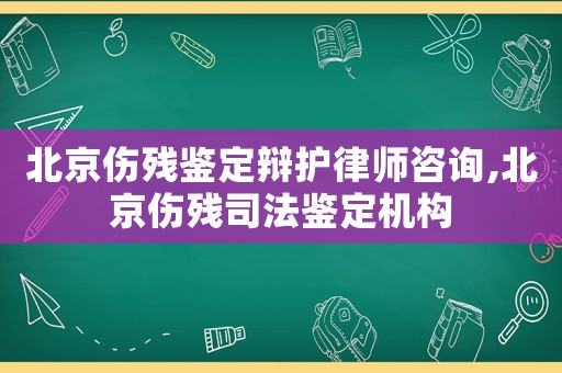 北京傷殘鑒定辯護律師咨詢,北京傷殘司法鑒定機構