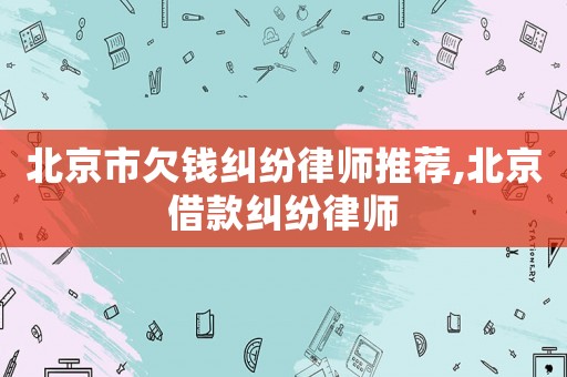 北京市欠錢糾紛律師推薦,北京借款糾紛律師