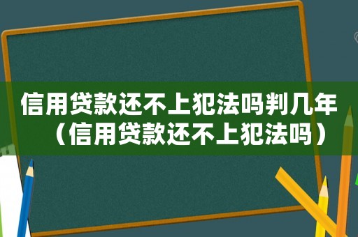 信用貸款還不上犯法嗎判幾年（信用貸款還不上犯法嗎）