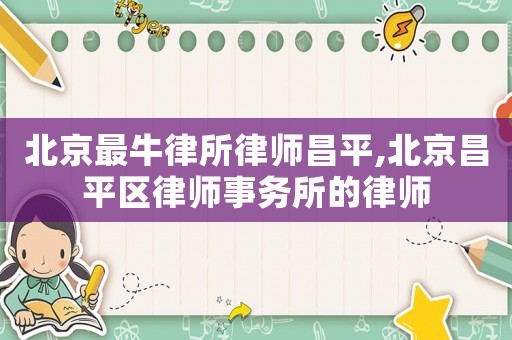 北京最牛律所律師昌平,北京昌平區律師事務所的律師