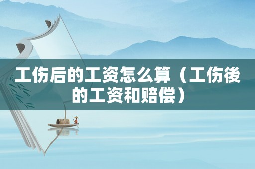 工傷后的工資怎么算（工傷後的工資和賠償）