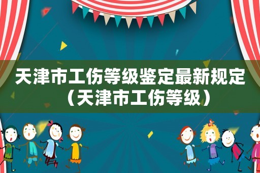 天津市工傷等級鑒定最新規定（天津市工傷等級）