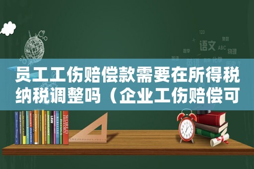 員工工傷賠償款需要在所得稅納稅調(diào)整嗎（企業(yè)工傷賠償可以稅前扣除嗎）