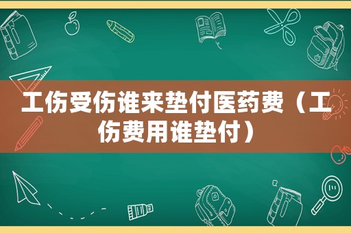 工傷受傷誰來墊付醫藥費（工傷費用誰墊付）