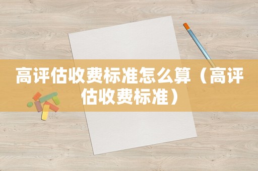 高評估收費標準怎么算（高評估收費標準）
