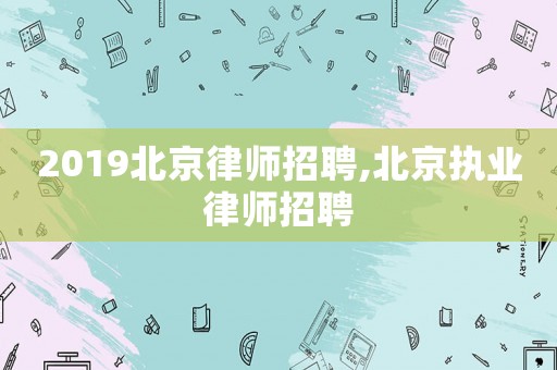2019北京律師招聘,北京執業律師招聘