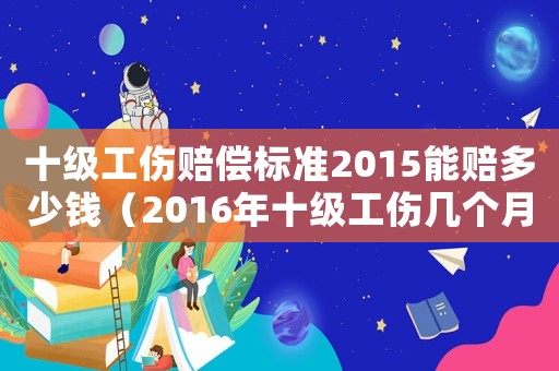 十級工傷賠償標準2015能賠多少錢（2016年十級工傷幾個月工資）