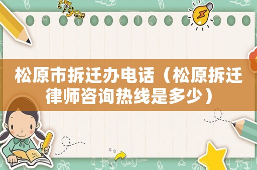 松原市拆遷辦電話（松原拆遷律師咨詢熱線是多少）