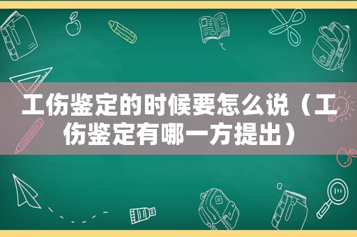 工傷鑒定的時候要怎么說（工傷鑒定有哪一方提出）