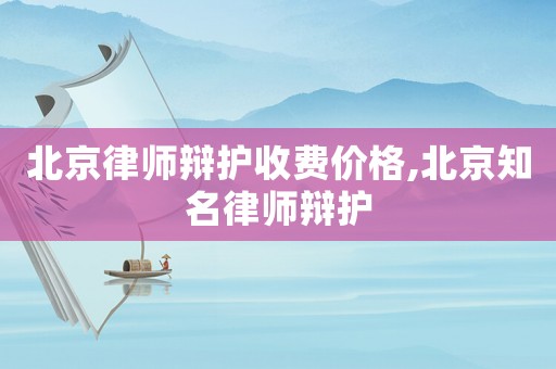 北京律師辯護收費價格,北京知名律師辯護