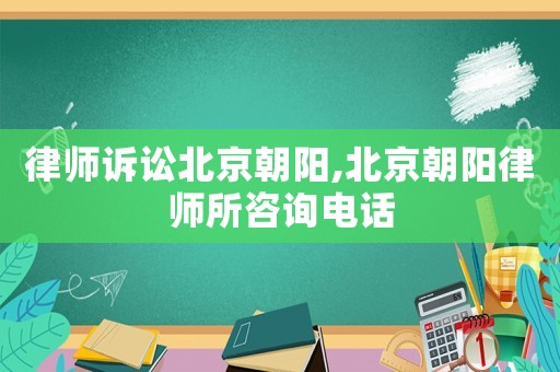 律師訴訟北京朝陽,北京朝陽律師所咨詢電話