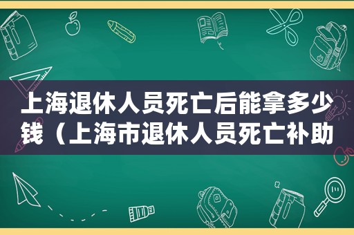 上海退休人員死亡后能拿多少錢（上海市退休人員死亡補助標準）