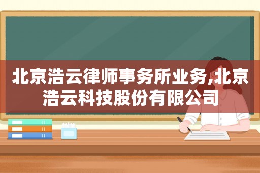 北京浩云律師事務(wù)所業(yè)務(wù),北京浩云科技股份有限公司